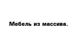 Мебель из массива.